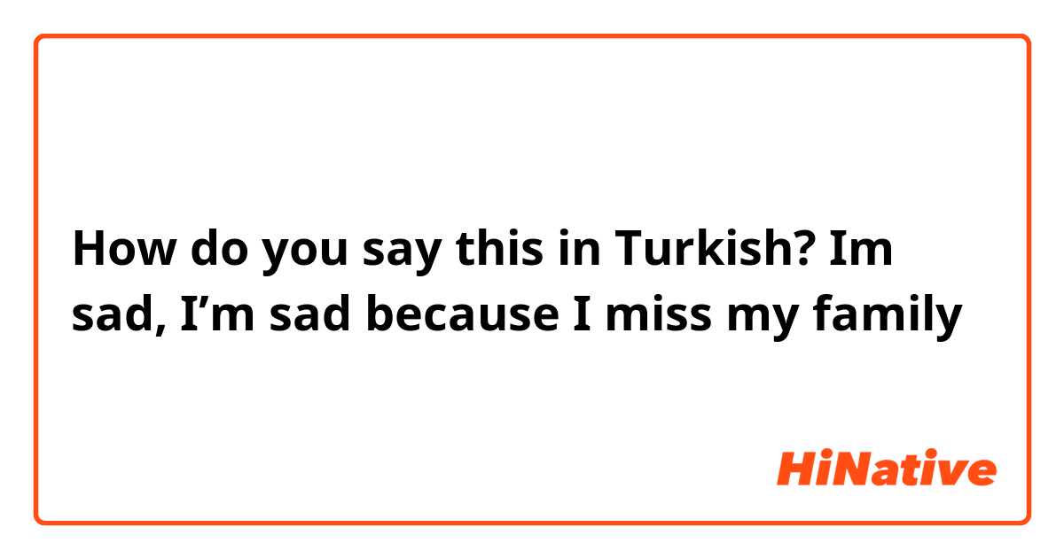How do you say this in Turkish? Im sad, I’m sad because I miss my family 