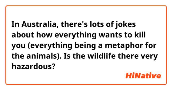 In Australia, there's lots of jokes about how everything wants to kill you (everything being a metaphor for the animals). Is the wildlife there very hazardous?
