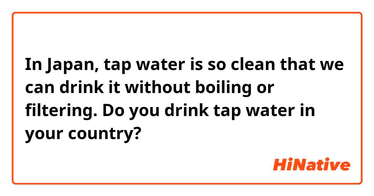 In Japan, tap water is so clean that we can drink it without boiling or filtering.
Do you drink tap water in your country?