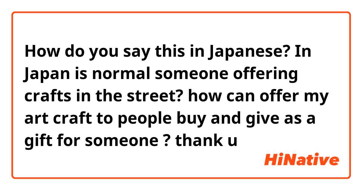 How do you say this in Japanese? In Japan is normal someone offering crafts in the street? how can offer my art craft to people buy and give as a gift for someone ? thank u 
