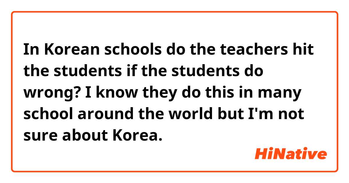 In Korean schools do the teachers hit the students if the students do wrong?
I know they do this in many school around the world but I'm not sure about Korea.