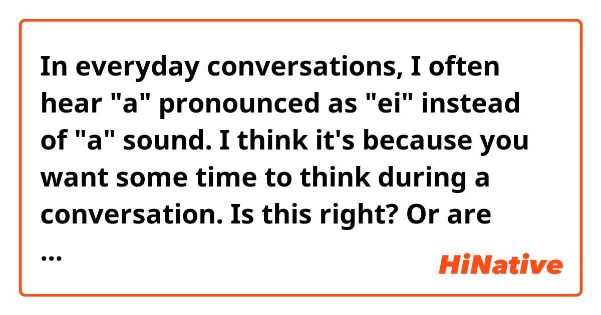 In everyday conversations, I often hear "a" pronounced as "ei" instead of "a" sound. I think it's because you want  some time to think during a conversation. Is this right? Or are there any other reasons?