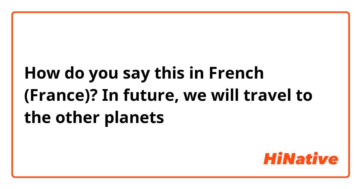 How do you say this in French (France)? In future, we will travel to the other planets