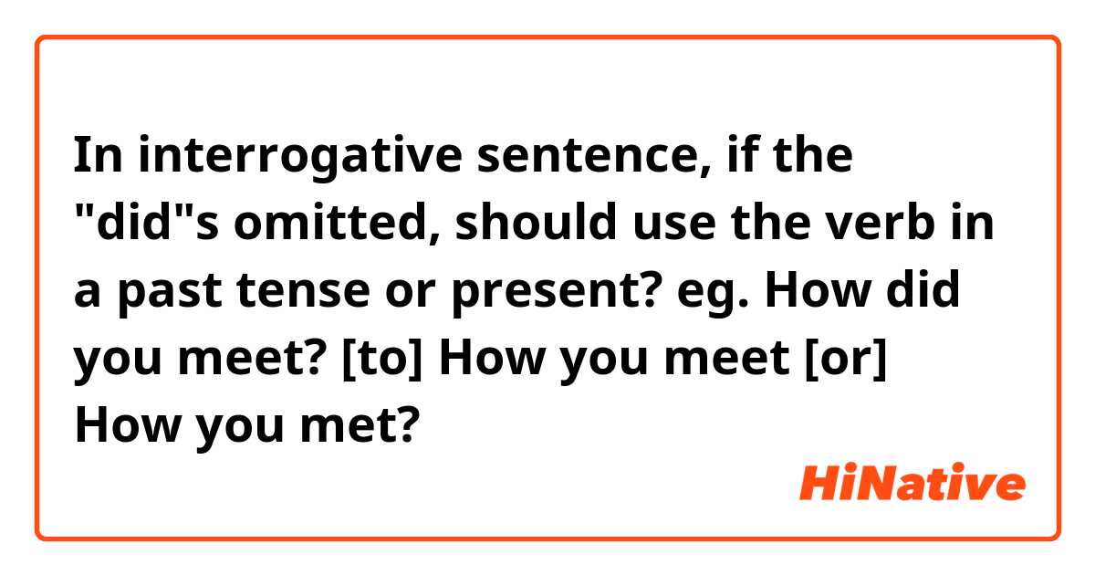 In interrogative sentence, if the "did"s omitted, should use the verb in a past tense or present? 
eg. How did you meet? [to] How you meet [or] How you met? 