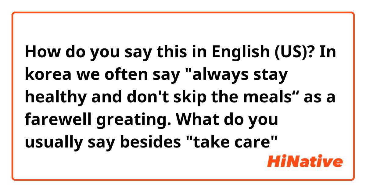 How do you say this in English (US)? In korea we often say "always stay healthy and don't skip the meals“ as a farewell greating. What do you usually say besides "take care"