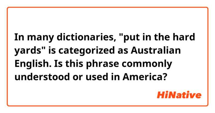 In many dictionaries, "put in the hard yards" is categorized as Australian English. Is this phrase commonly understood or used in America?