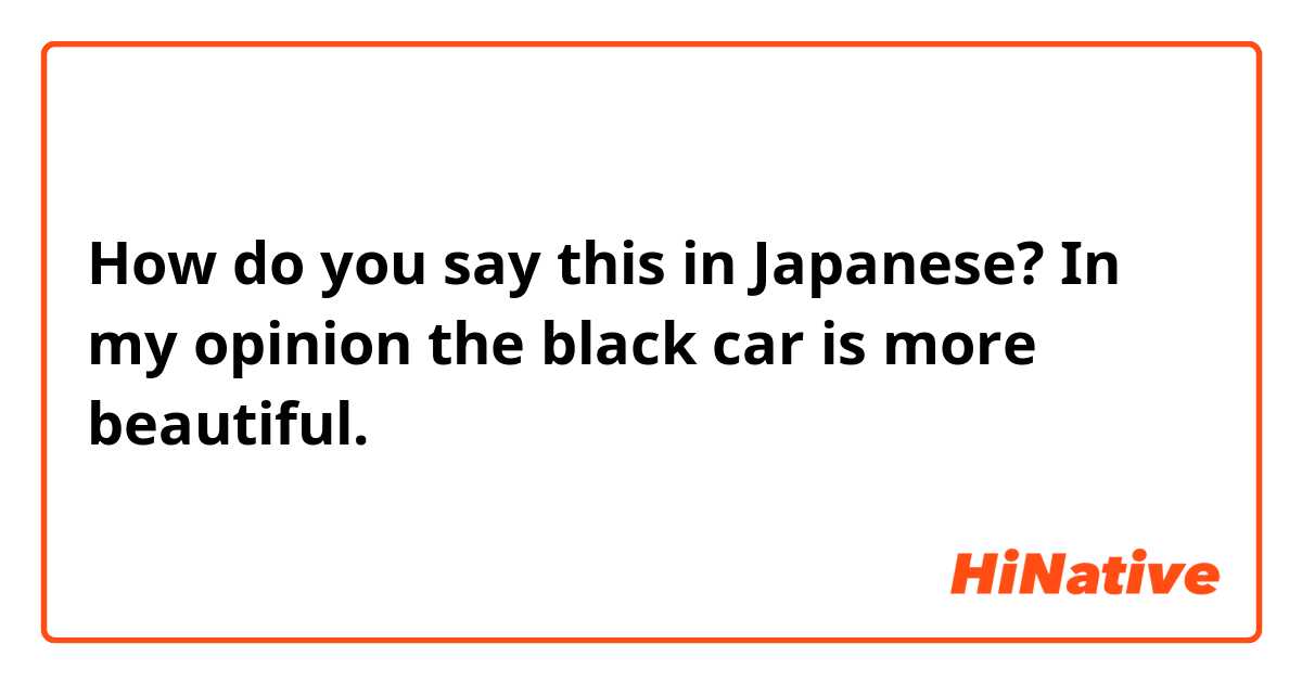 How do you say this in Japanese? In my opinion the black car is more beautiful.