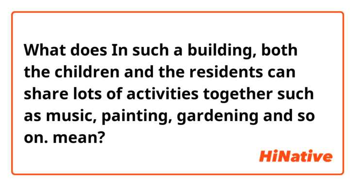 What does In such a building, both the children and the residents can share lots of activities together such as music, painting, gardening and so on. mean?