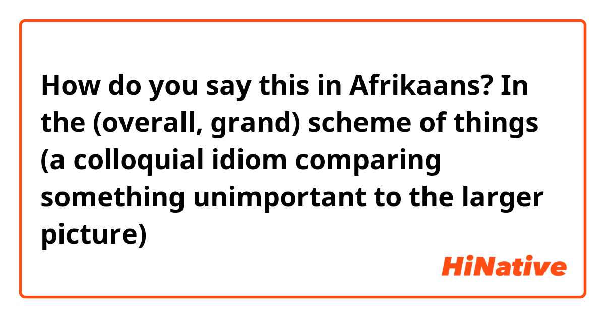 How do you say this in Afrikaans? In the (overall, grand) scheme of things (a colloquial idiom comparing something unimportant to the larger picture)