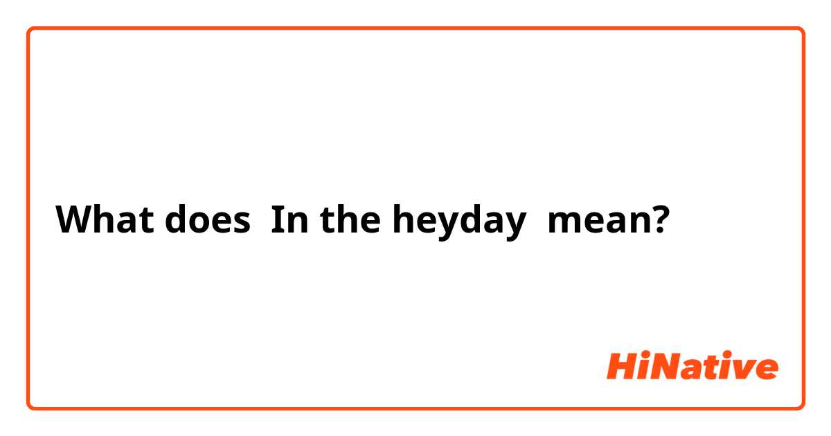 What does In the heyday  mean?