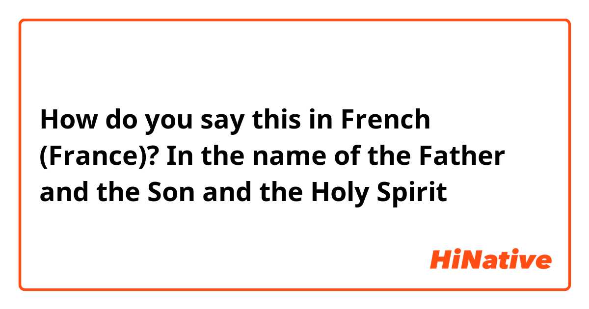 How do you say this in French (France)? In the name of the Father and the Son and the Holy Spirit