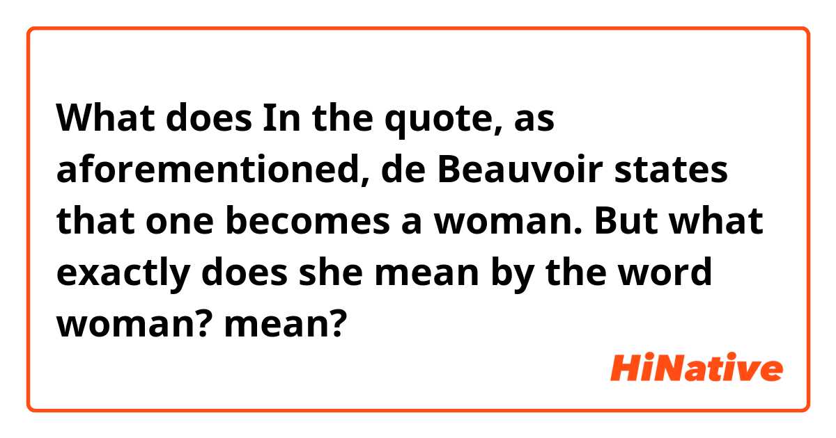 What does In the quote, as aforementioned, de Beauvoir states that one becomes a woman. But what exactly does she mean by the word woman? mean?