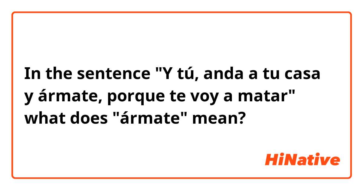 In the sentence "Y tú, anda a tu casa y ármate, porque te voy a matar" what does "ármate" mean?