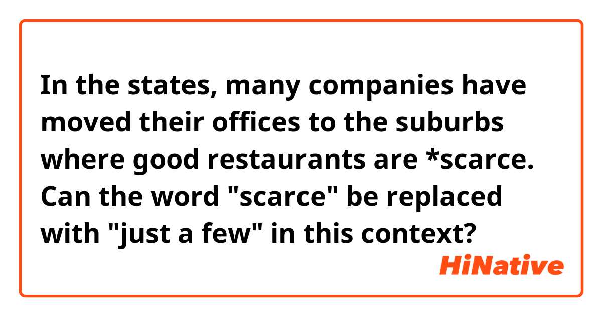 In the states, many companies have moved their offices to the suburbs where good restaurants are *scarce.

Can the word "scarce" be replaced with "just a few" in this context?
