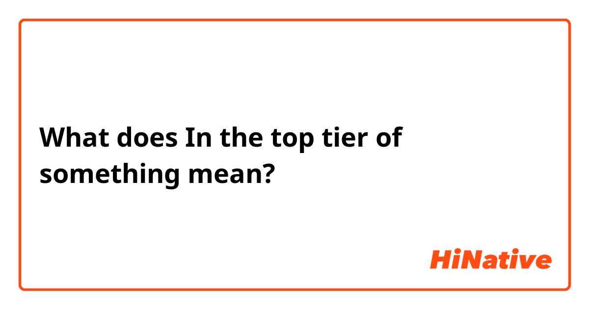 en lille tekst tæppe What is the meaning of "In the top tier of something"? - Question about  English (UK) | HiNative