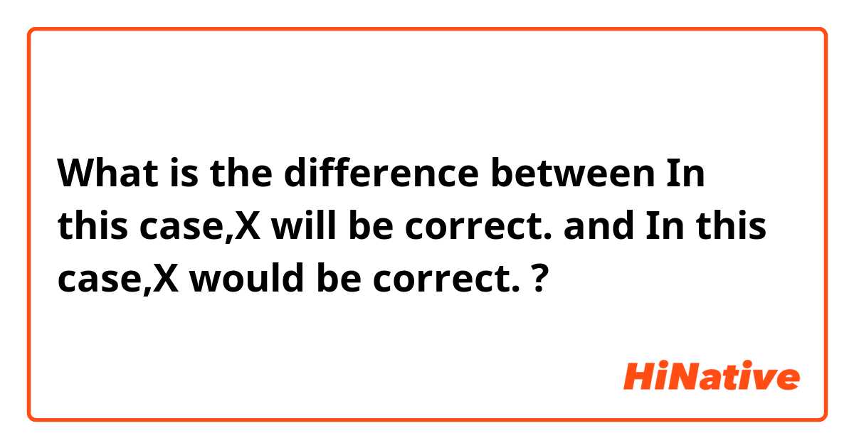 What is the difference between In this case,X will be correct. and In this case,X would be correct. ?