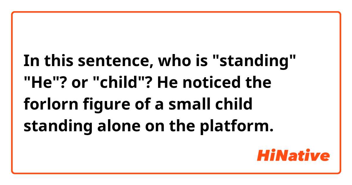 In this sentence, who is "standing"
"He"? or "child"?

He noticed the forlorn figure of a small child standing alone on the platform.