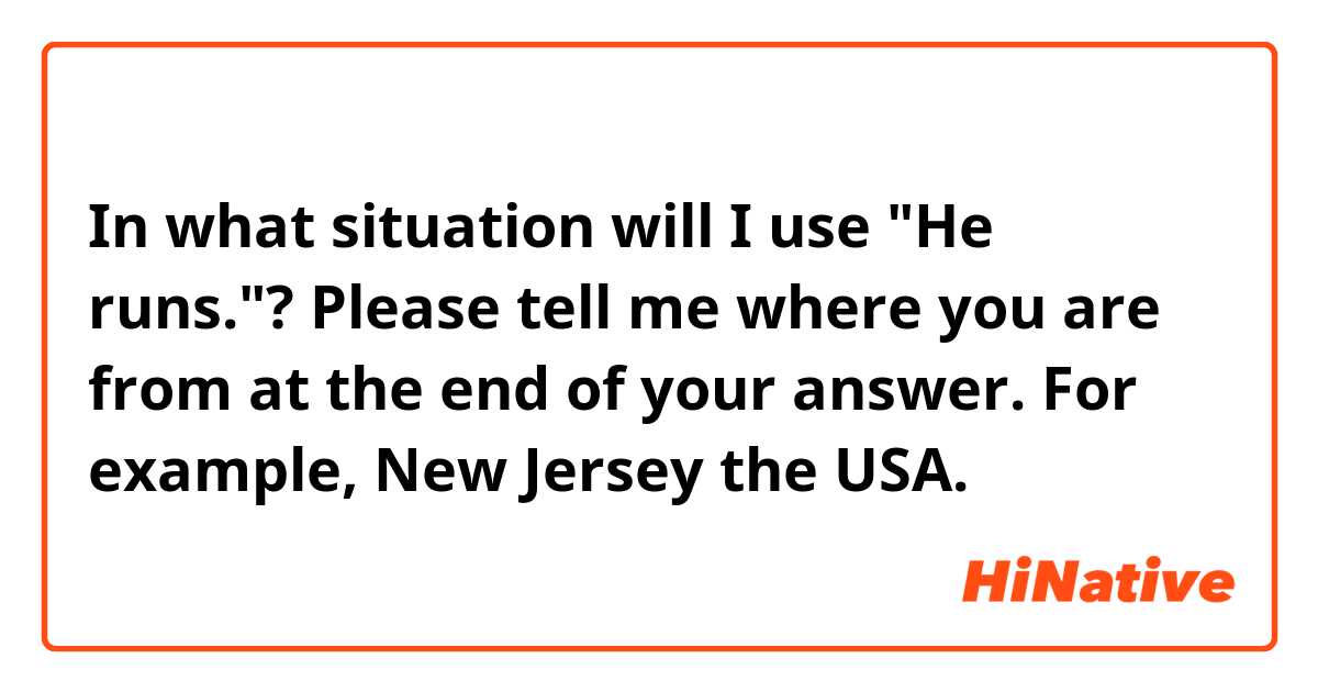In what situation will I use "He runs."?

Please tell me where you are from at the end of your answer. For example, New Jersey the USA.
