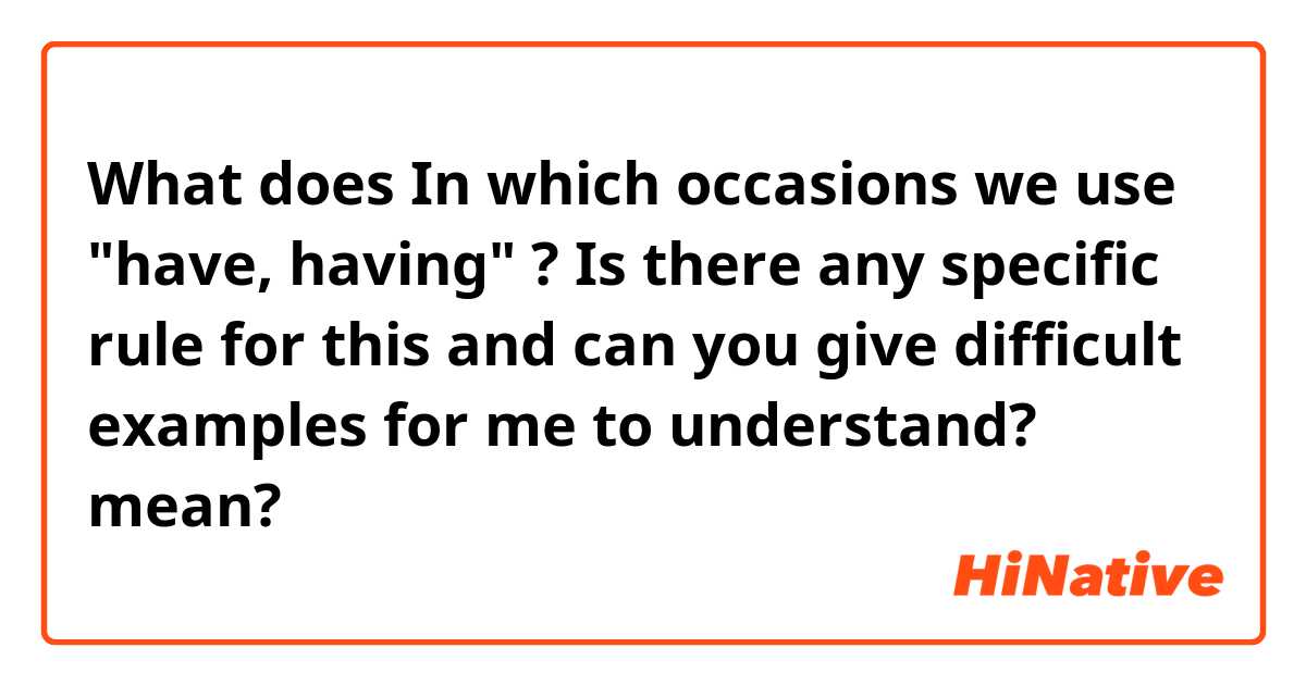 What does In which occasions we use "have, having" ?


Is there any specific rule for this and can you give difficult examples for me to understand? mean?