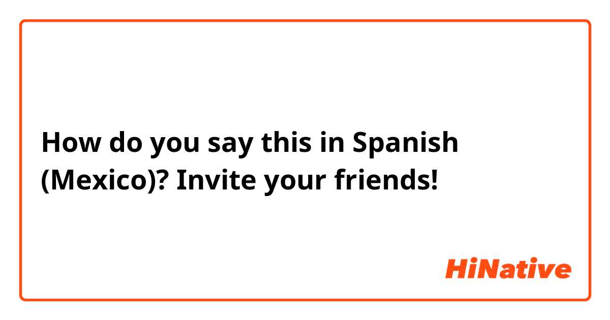 How do you say this in Spanish (Mexico)? Invite your friends! 
