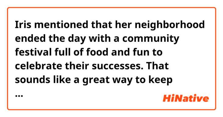 Iris mentioned that her neighborhood ended the day with a community festival full of food and fun to celebrate their successes. That sounds like a great way to keep family volunteers coming back *for more.

I guess the term "for more" here means again. What is omitted after "for more"?