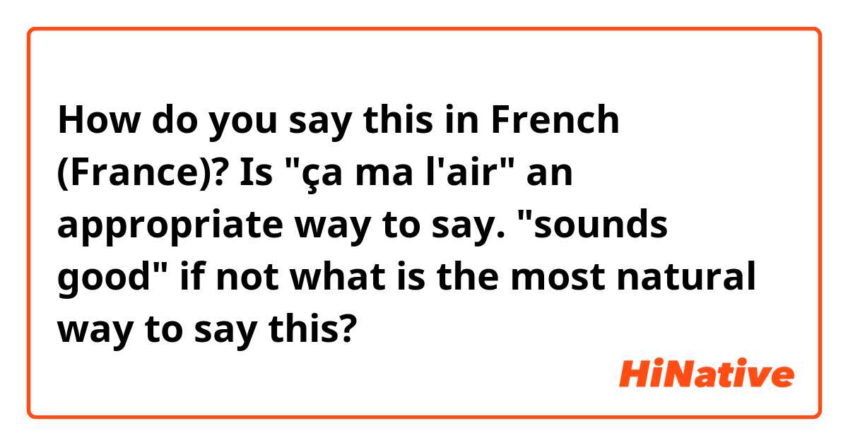How do you say this in French (France)? Is "ça ma l'air" an appropriate way to say. "sounds good" if not what is the most natural way to say this?