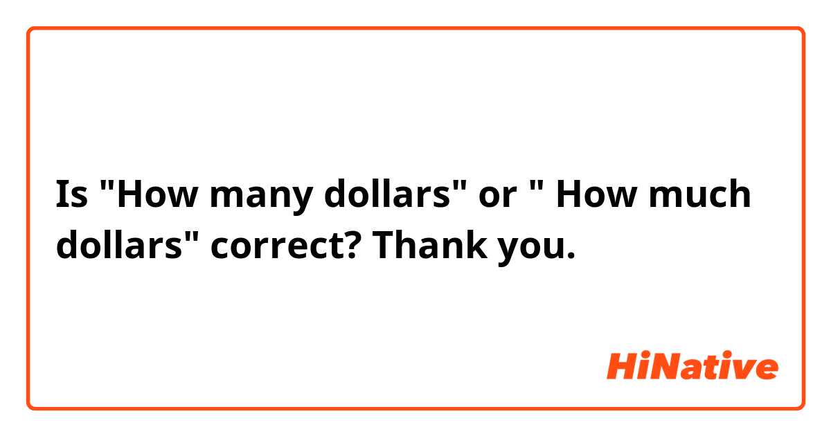 Is "How many dollars" or " How much dollars" correct? Thank you.