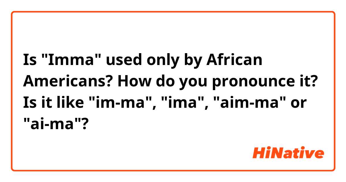 Is "Imma" used only by African Americans? How do you pronounce it? Is it like "im-ma", "ima", "aim-ma" or "ai-ma"?