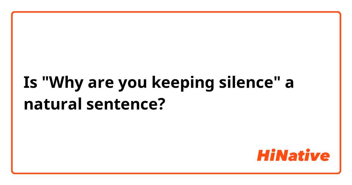 Is "Why are you keeping silence" a natural sentence?