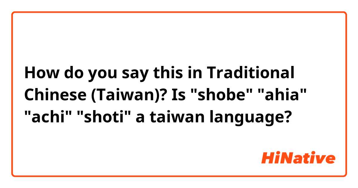 How do you say this in Traditional Chinese (Taiwan)? Is "shobe" "ahia" "achi" "shoti" a taiwan language?