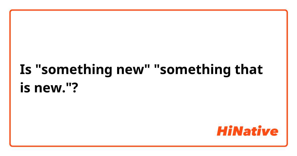 Is "something new" "something that is new."?