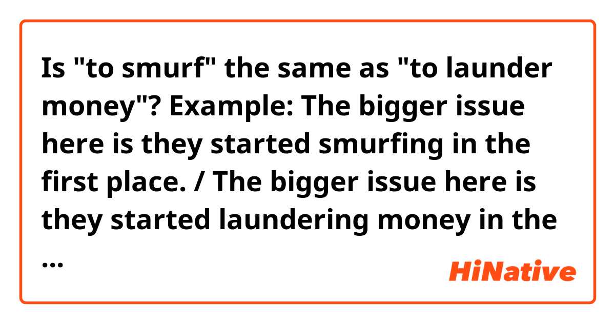 Is "to smurf" the same as "to launder money"? 

Example: The bigger issue here is they started smurfing in the first place. / The bigger issue here is they started laundering money in the first place. 