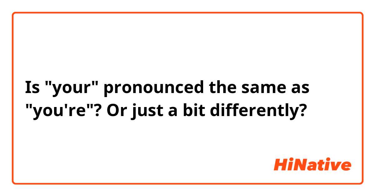 Is "your" pronounced the same as "you're"? Or just a bit differently? 🤷