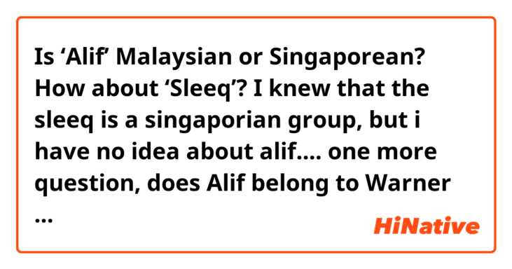 Is ‘Alif’ Malaysian or Singaporean? How about ‘Sleeq’? I knew that the sleeq is a singaporian group, but i have no idea about alif.... 
one more question, does Alif belong to Warner music malaysia? Cuz i saw his video from the channel. Or does he belong to sony music...? Cuz recent video with sonaone is uploaded to sony kartel vevo channel...
So confused. Theres little information about him on google.