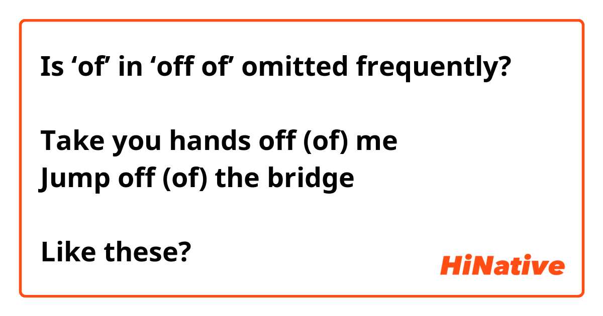 Is ‘of’ in ‘off of’ omitted frequently?

Take you hands off (of) me
Jump off (of) the bridge

Like these?