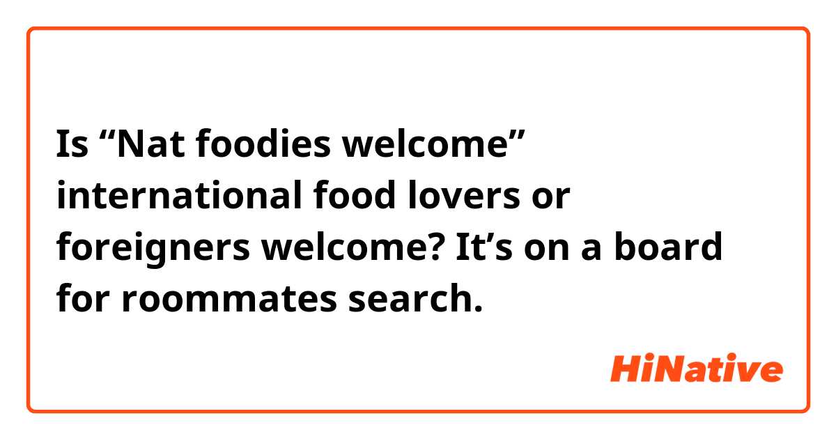 Is “Nat foodies welcome” international food lovers or foreigners welcome?
It’s on a board for roommates search.