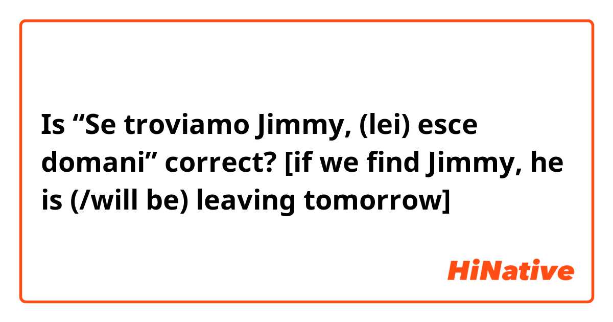 Is “Se troviamo Jimmy, (lei) esce domani” correct?
[if we find Jimmy, he is (/will be) leaving tomorrow]