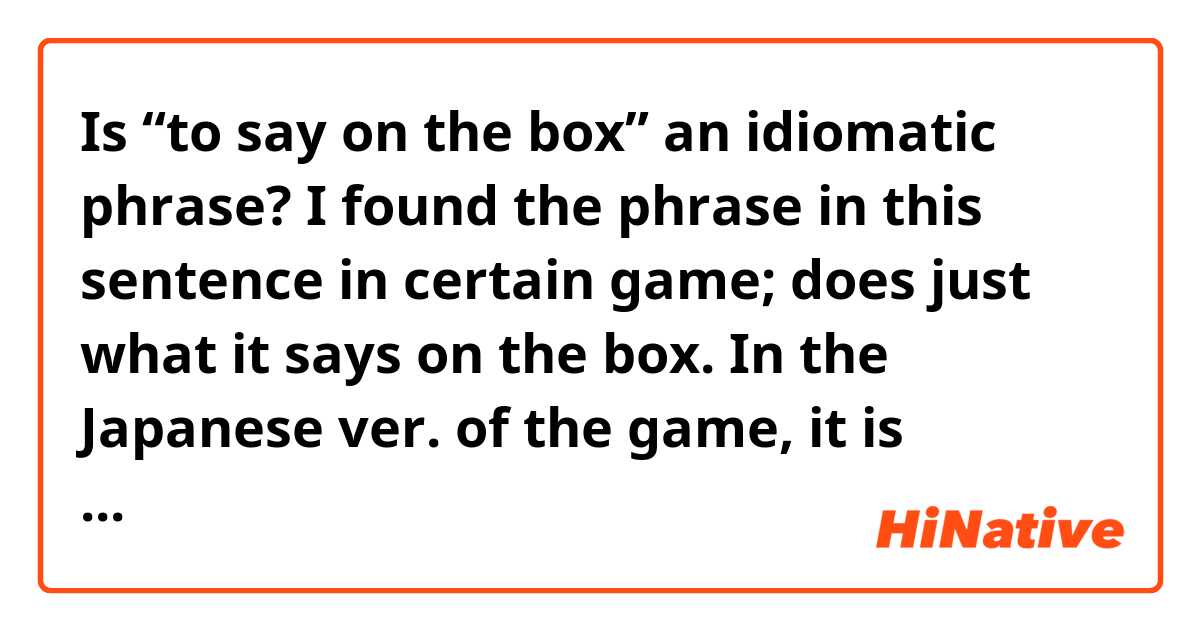 Is “to say on the box” an idiomatic phrase?

I found the phrase in this sentence in certain game;
○○ does just what it says on the box.

In the Japanese ver. of the game, it is translated like this;
“In accordance with its name”
“Accordance with its name suggests”
