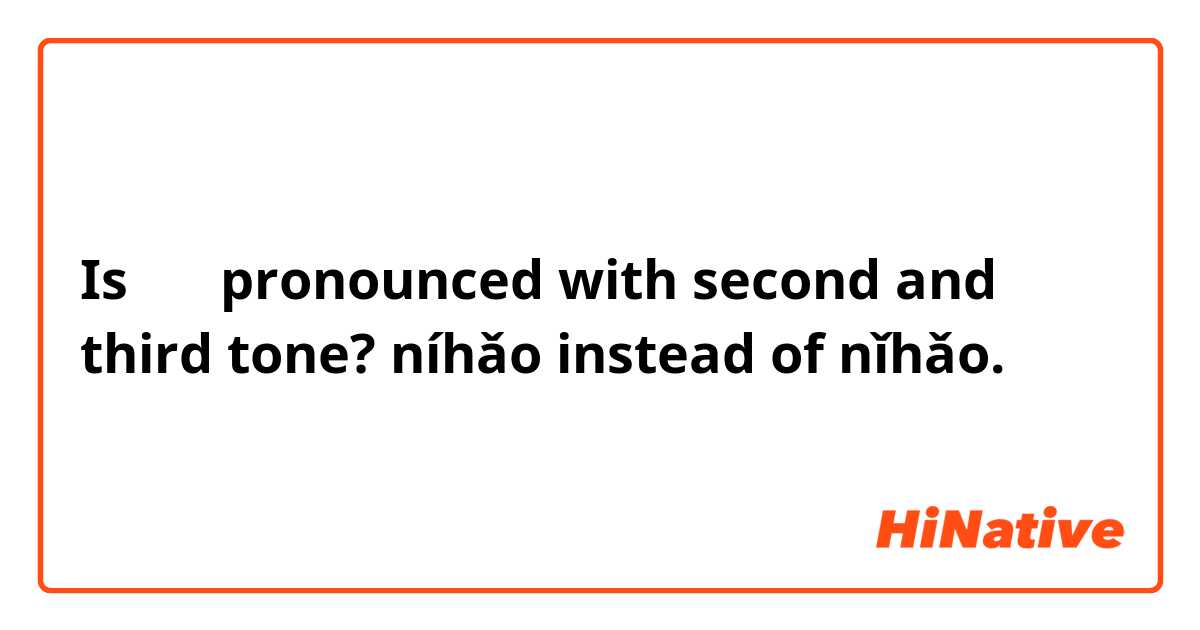 Is 你好 pronounced with second and third tone?
níhǎo instead of nǐhǎo.