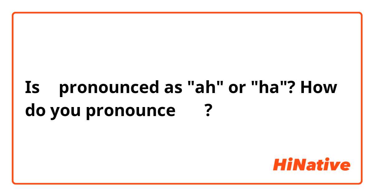 Is 아 pronounced as "ah" or "ha"? How do you pronounce 아 이? 
