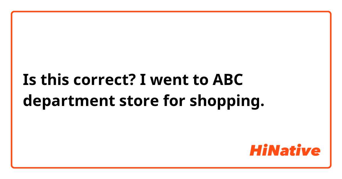 Is  this correct?

I went to ABC department store for shopping.