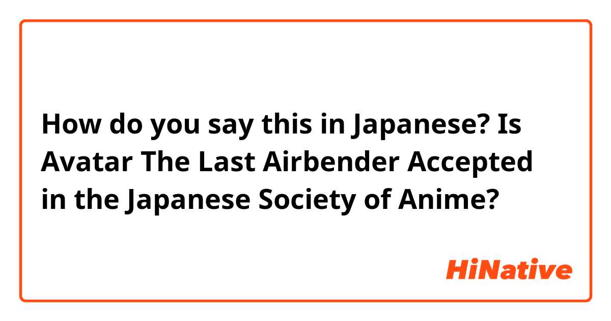 How do you say this in Japanese? Is Avatar The Last Airbender Accepted in the Japanese Society of Anime? 
