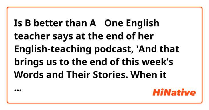 Is B better than A？

One English teacher says at the end of her English-teaching podcast, 'And that brings us to the end of this week’s Words and Their Stories. When it comes to teaching American English, we hope we raise the bar just a little bit higher for (  ＿＿＿  ).'

A: English learners
B: English teachers