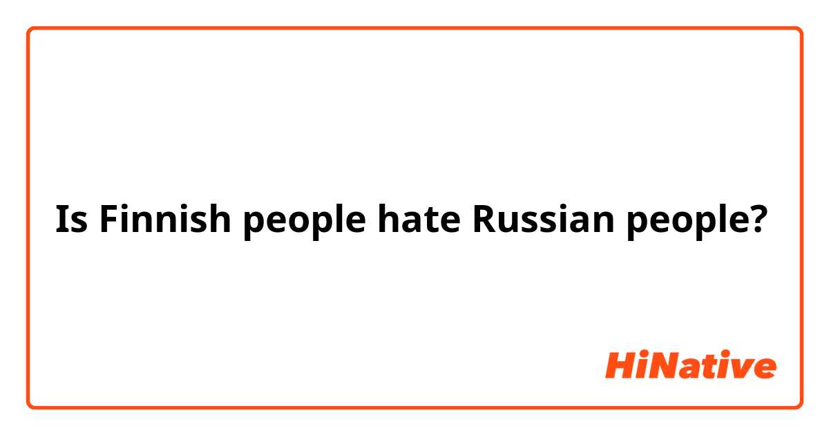 Is Finnish people hate Russian people?