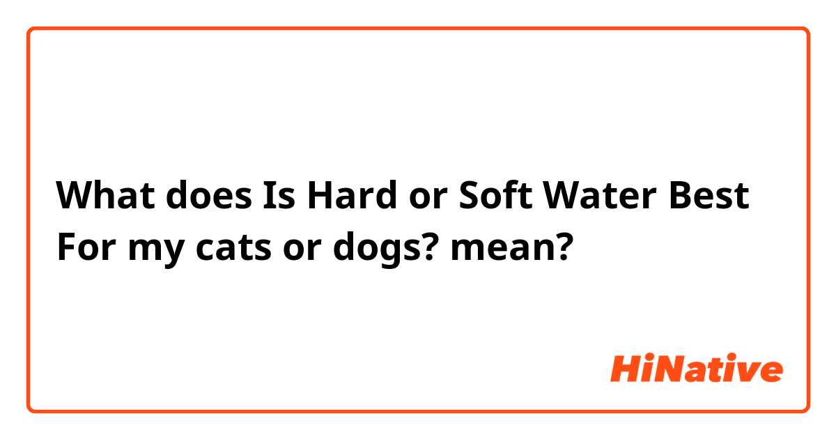 What does Is Hard or Soft Water Best For my cats or dogs? mean?