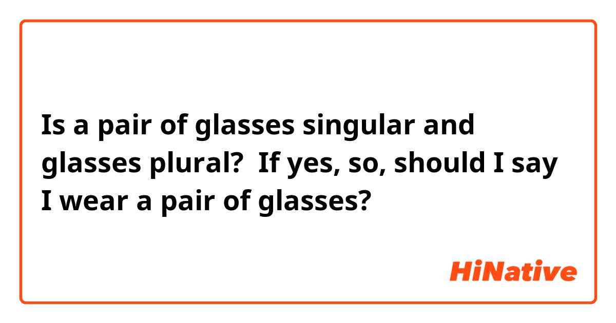 Is a pair of glasses singular and glasses plural? 
If yes, so, should I say I wear a pair of glasses?