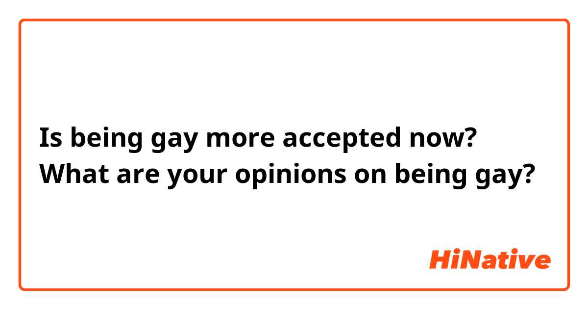 Is being gay more accepted now? What are your opinions on being gay?