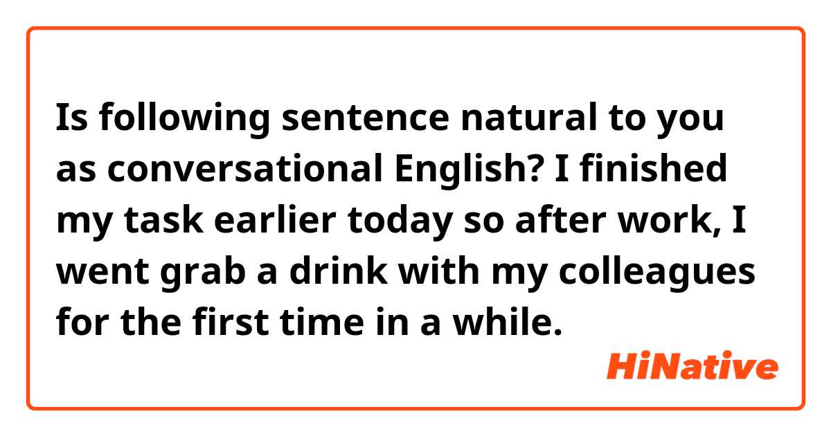 Is following sentence natural to you as conversational English?

I finished my task earlier today so after work, I went grab a drink with my colleagues for the first time in a while.