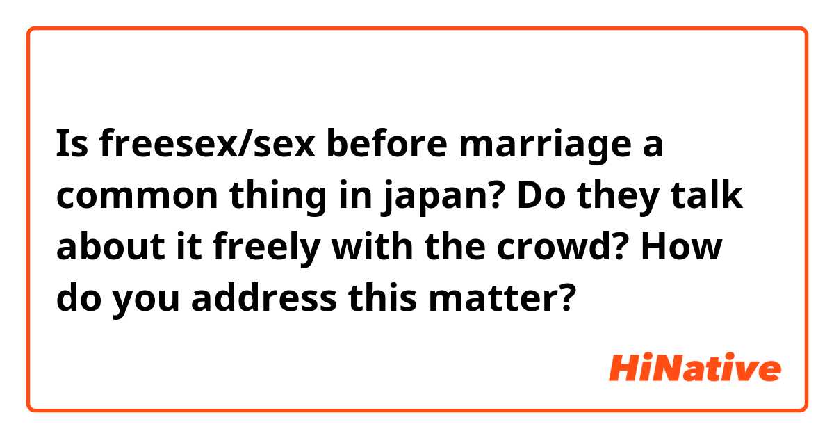 Is freesex/sex before marriage a common thing in japan? Do they talk about it freely with the crowd? How do you address this matter? 