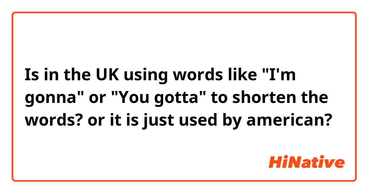 Is in the UK using words like "I'm gonna" or "You gotta" to shorten the words? or it is just used by american?